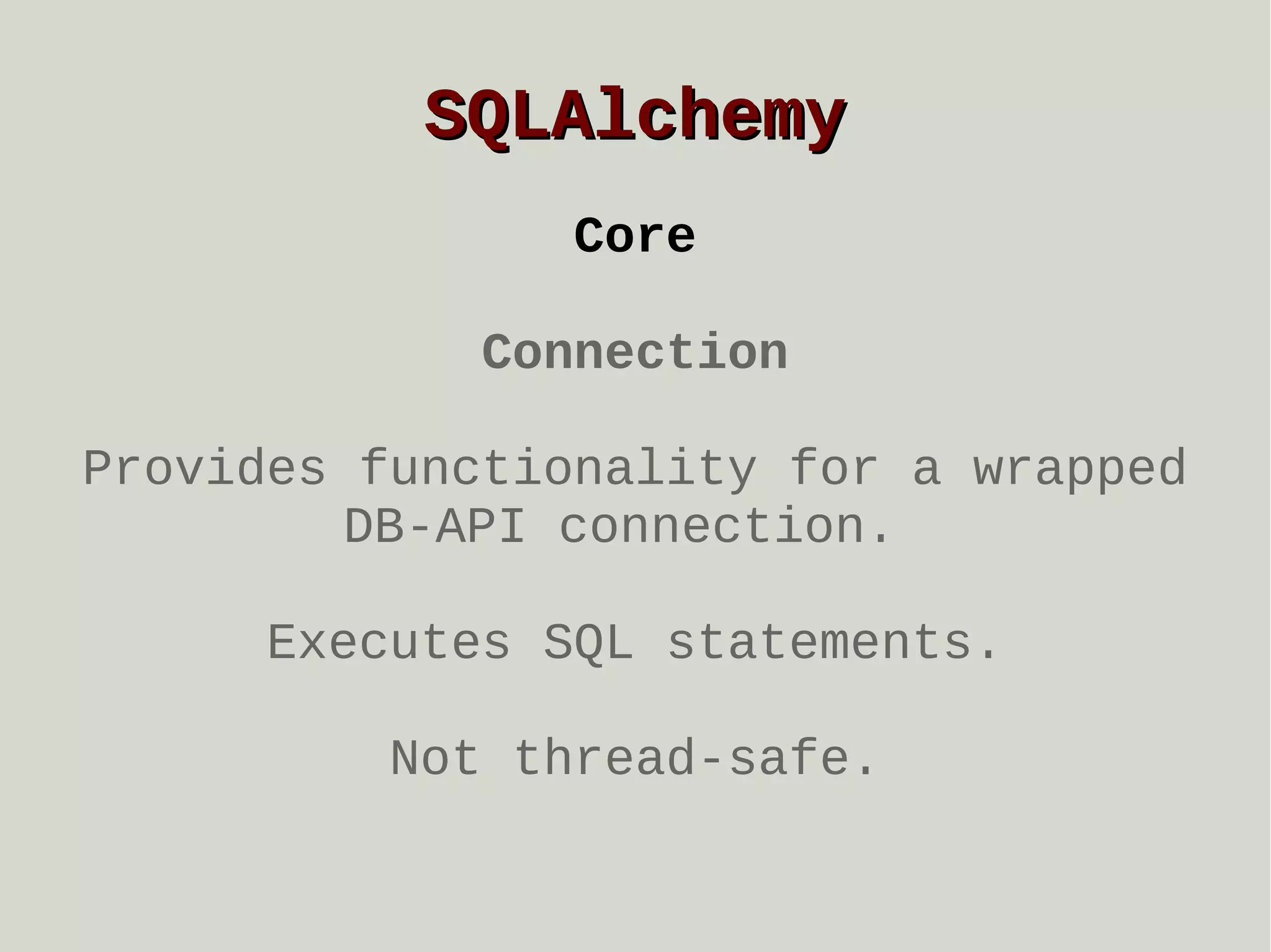 SQLAlchemy
Core
Connection
Provides functionality for a wrapped
DB-API connection.
Executes SQL statements.
Not thread-safe.

 