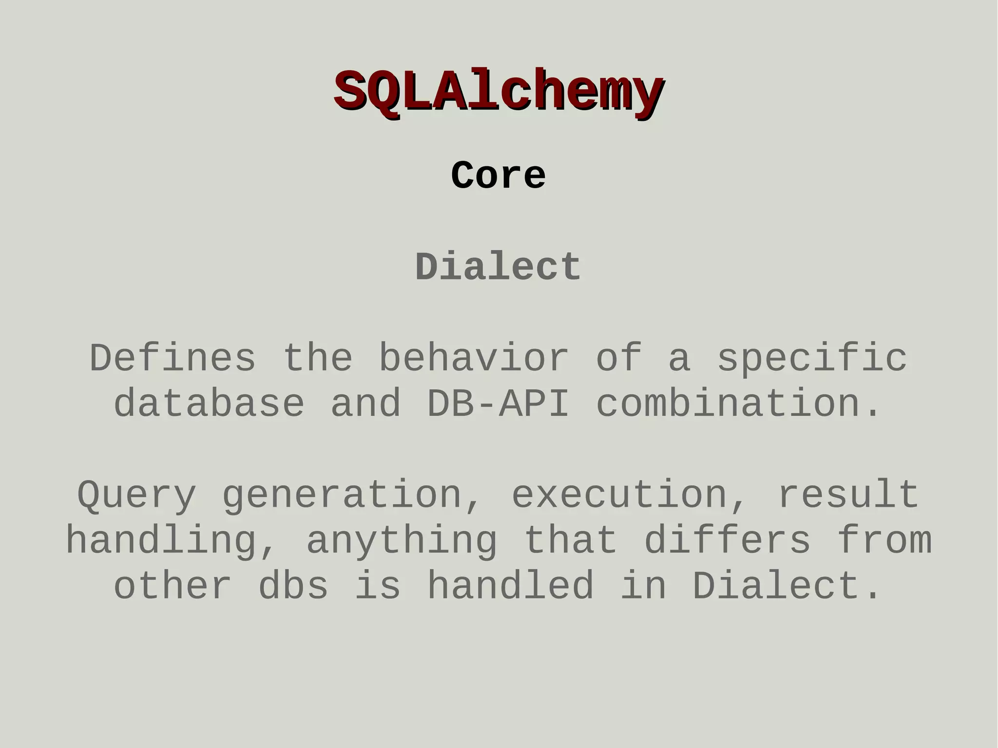 SQLAlchemy
Core
Dialect
Defines the behavior of a specific
database and DB-API combination.
Query generation, execution, result
handling, anything that differs from
other dbs is handled in Dialect.

 