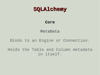 SQLAlchemy
Core
MetaData
Binds to an Engine or Connection.
Holds the Table and Column metadata
in itself.

 