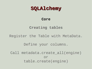 SQLAlchemy
Core
Creating tables
Register the Table with MetaData.
Define your columns.
Call metadata.create_all(engine)
or
table.create(engine)

 