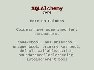 SQLAlchemy
Core

More on Columns
Columns have some important
parameters.
index=bool, nullable=bool,
unique=bool, primary_key=bool,
default=callable/scalar,
onupdate=callable/scalar,
autoincrement=bool

 