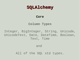 SQLAlchemy
Core
Column Types
Integer, BigInteger, String, Unicode,
UnicodeText, Date, DateTime, Boolean,
Text, Time
and
All of the SQL std types.

 