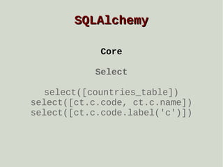 SQLAlchemy
Core
Select
select([countries_table])
select([ct.c.code, ct.c.name])
select([ct.c.code.label('c')])

 