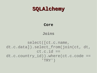SQLAlchemy
Core
Joins
select([ct.c.name,
dt.c.data]).select_from(join(ct, dt,
ct.c.id ==
dt.c.country_id)).where(ct.c.code ==
'TRY')

 