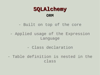 SQLAlchemy
ORM
- Built on top of the core
- Applied usage of the Expression
Language
- Class declaration
- Table definition is nested in the
class

 