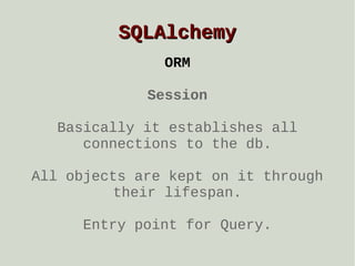 SQLAlchemy
ORM
Session
Basically it establishes all
connections to the db.
All objects are kept on it through
their lifespan.
Entry point for Query.

 