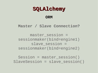 SQLAlchemy
ORM
Master / Slave Connection?
master_session =
sessionmaker(bind=engine1)
slave_session =
sessionmaker(bind=engine2)
Session = master_session()
SlaveSession = slave_session()

 