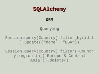 SQLAlchemy
ORM
Querying
Session.query(Country).filter_by(id=1
).update({“name”: “USA”})
Session.query(Country).filter(~Countr
y.region.in_('Europe & Central
Asia')).delete()

 