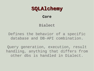 SQLAlchemy
Core
Dialect
Defines the behavior of a specific
database and DB-API combination.
Query generation, execution, result
handling, anything that differs from
other dbs is handled in Dialect.

 