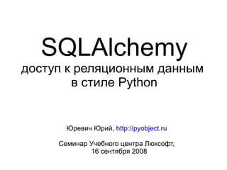 SQLAlchemy
доступ к реляционным данным
        в стиле Python


       Юревич Юрий, http://pyobject.ru

     Семинар Учебного центра Люксофт,
             16 сентября 2008
 