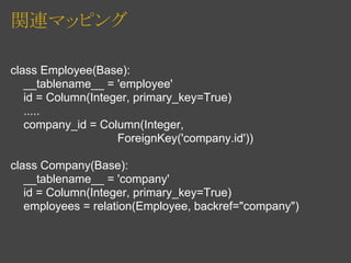 関連マッピング

class Employee(Base):
   __tablename__ = 'employee'
   id = Column(Integer, primary_key=True)
   .....
   company_id = Column(Integer,
                    ForeignKey('company.id'))

class Company(Base):
   __tablename__ = 'company'
   id = Column(Integer, primary_key=True)
   employees = relation(Employee, backref="company")
 