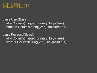 関連属性(1)

class User(Base):
   id = Column(Integer, primary_key=True)
   name = Column(String(255), unique=True)

class Keyword(Base):
   id = Column(Integer, primary_key=True)
   word = Column(String(255), unique=True)
 