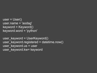  

user = User()
user.name = 'aodag'
keyword = Keyword()
keyword.word = 'python'

user_keyword = UserKeyword()
user_keyword.registered = datetime.now()
user_keyword.us = user
user_keyword.kw= keyword
 