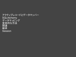  

アクティブレコードとデータマッパー
SQLAlchemy
データマッピング
宣言的な方法
関連
継承
Session
 