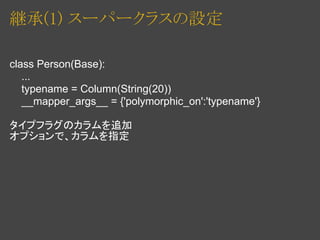 継承(1) スーパークラスの設定

class Person(Base):
   ...
   typename = Column(String(20))
   __mapper_args__ = {'polymorphic_on':'typename'}

タイプフラグのカラムを追加
オプションで、カラムを指定
 