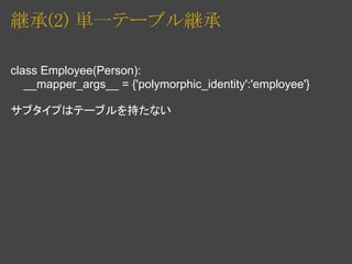 継承(2) 単一テーブル継承

class Employee(Person):
   __mapper_args__ = {'polymorphic_identity':'employee'}

サブタイプはテーブルを持たない
 