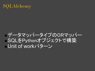 SQLAlchemy




 データマッパータイプのORマッパー
 SQLをPythonオブジェクトで構築
 Unit of workパターン
 