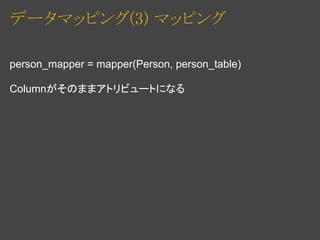 データマッピング(3) マッピング

person_mapper = mapper(Person, person_table)

Columnがそのままアトリビュートになる
 
