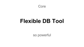 Flexible DB Tool
Core
so powerful
 