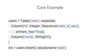 users = Table('users', metadata,
Column('id', Integer, Sequence('user_id_seq'),
primary_key=True),
Column('name', String(50))
)
ins = users.insert().values(name='jack')
Core Example
 