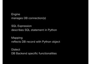 Engine
manages DB connection(s)
SQL Expression 
describes SQL statement in Python
Mapping 
reﬂects DB record with Python object
Dialect
DB Backend speciﬁc functionalities
 