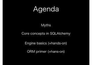 Agenda
Myths
Core concepts in SQLAlchemy 
 
Engine basics (+hands-on)
ORM primer (+hans-on)
 