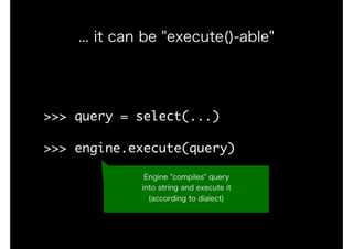 >>>	query	=	select(...)

>>>	engine.execute(query)
... it can be "execute()-able"
Engine "compiles" query
into string and execute it
(according to dialect)
 