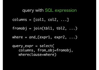 columns	=	[col1,	col2,	...]

fromobj	=	join(tbl1,	tbl2,	...)

where	=	and_(expr1,	expr2,	...)

query_expr	=	select(

			columns,	from_obj=fromobj,

			whereclause=where)
query with SQL expression
 