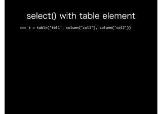 >>>	t	=	table('tbl1',	column('col1'),	column('col2'))

select() with table element
 