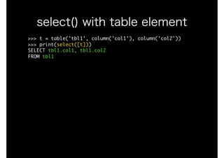 >>>	t	=	table('tbl1',	column('col1'),	column('col2'))

>>>	print(select([t]))

SELECT	tbl1.col1,	tbl1.col2

FROM	tbl1

select() with table element
 