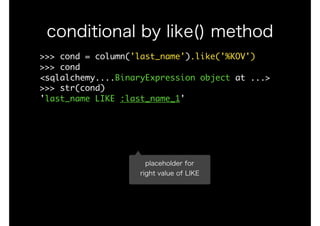 >>>	cond	=	column('last_name').like('%KOV')

>>>	cond

<sqlalchemy....BinaryExpression	object	at	...>

>>>	str(cond)

'last_name	LIKE	:last_name_1'

conditional by like() method
placeholder for
right value of LIKE
 