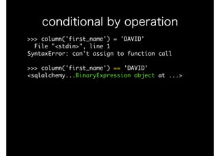 >>>	column('first_name')	=	'DAVID'

		File	"<stdin>",	line	1

SyntaxError:	can't	assign	to	function	call

>>>	column('first_name')	==	'DAVID'

<sqlalchemy...BinaryExpression	object	at	...>

conditional by operation
 