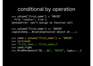 >>>	column('first_name')	=	'DAVID'

		File	"<stdin>",	line	1

SyntaxError:	can't	assign	to	function	call

>>>	column('first_name')	==	'DAVID'

<sqlalchemy...BinaryExpression	object	at	...>

>>>	cond	=	column('first_name')	==	'DAVID'

>>>	str(cond)

>>>	'first_name	=	:first_name_1'

>>>	cond.right

>>>	BindParameter('%(...)s',	'DAVID',	type_=...)

conditional by operation
 