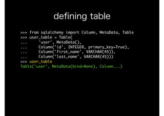 >>>	from	sqlalchemy	import	Column,	MetaData,	Table

>>>	user_table	=	Table(

...					'user',	MetaData(),

...					Column('id',	INTEGER,	primary_key=True), 
...					Column('first_name',	VARCHAR(45)), 
...					Column('last_name',	VARCHAR(45)))

>>>	user_table

Table('user',	MetaData(bind=None),	Column...)

deﬁning table
 