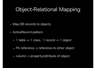Object-Relational Mapping
• Map DB records to objects
• ActiveRecord pattern
• 1 table ~> 1 class, 1 record ~> 1 object
• FK reference -> reference to other object
• column -> property/attribute of object
 