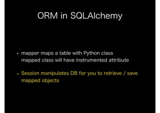ORM in SQLAlchemy
• mapper maps a table with Python class 
mapped class will have instrumented attribute
• Session manipulates DB for you to retrieve / save
mapped objects
 