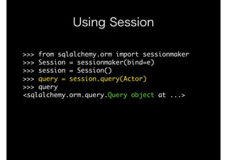 Using Session
>>>	from	sqlalchemy.orm	import	sessionmaker

>>>	Session	=	sessionmaker(bind=e)

>>>	session	=	Session()

>>>	query	=	session.query(Actor)

>>>	query

<sqlalchemy.orm.query.Query	object	at	...>

 