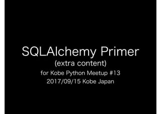SQLAlchemy Primer
(extra content)
for Kobe Python Meetup #13
2017/09/15 Kobe Japan
 