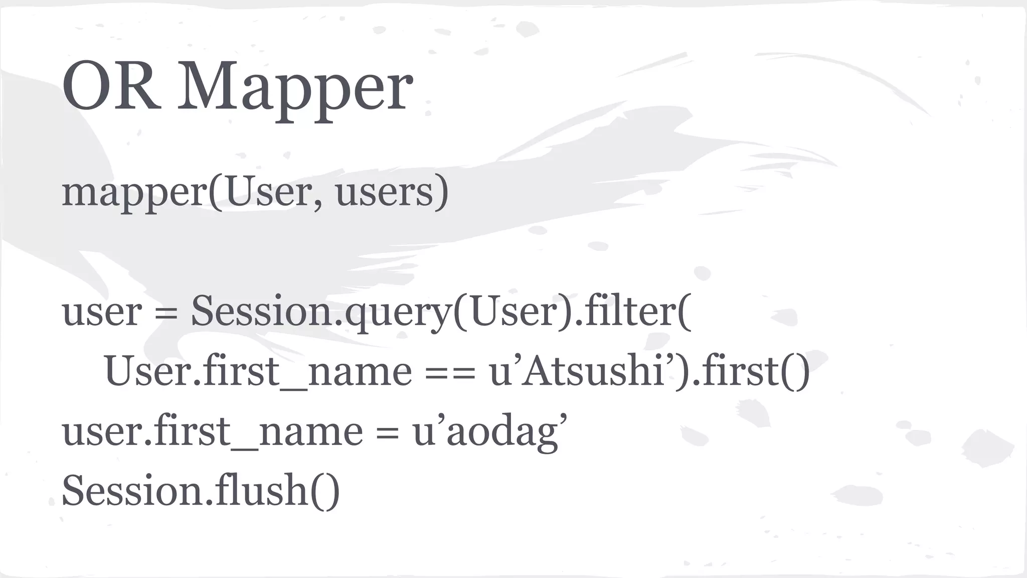 OR Mapper
mapper(User, users)
user = Session.query(User).filter(
User.first_name == u’Atsushi’).first()
user.first_name = u’aodag’
Session.flush()
 