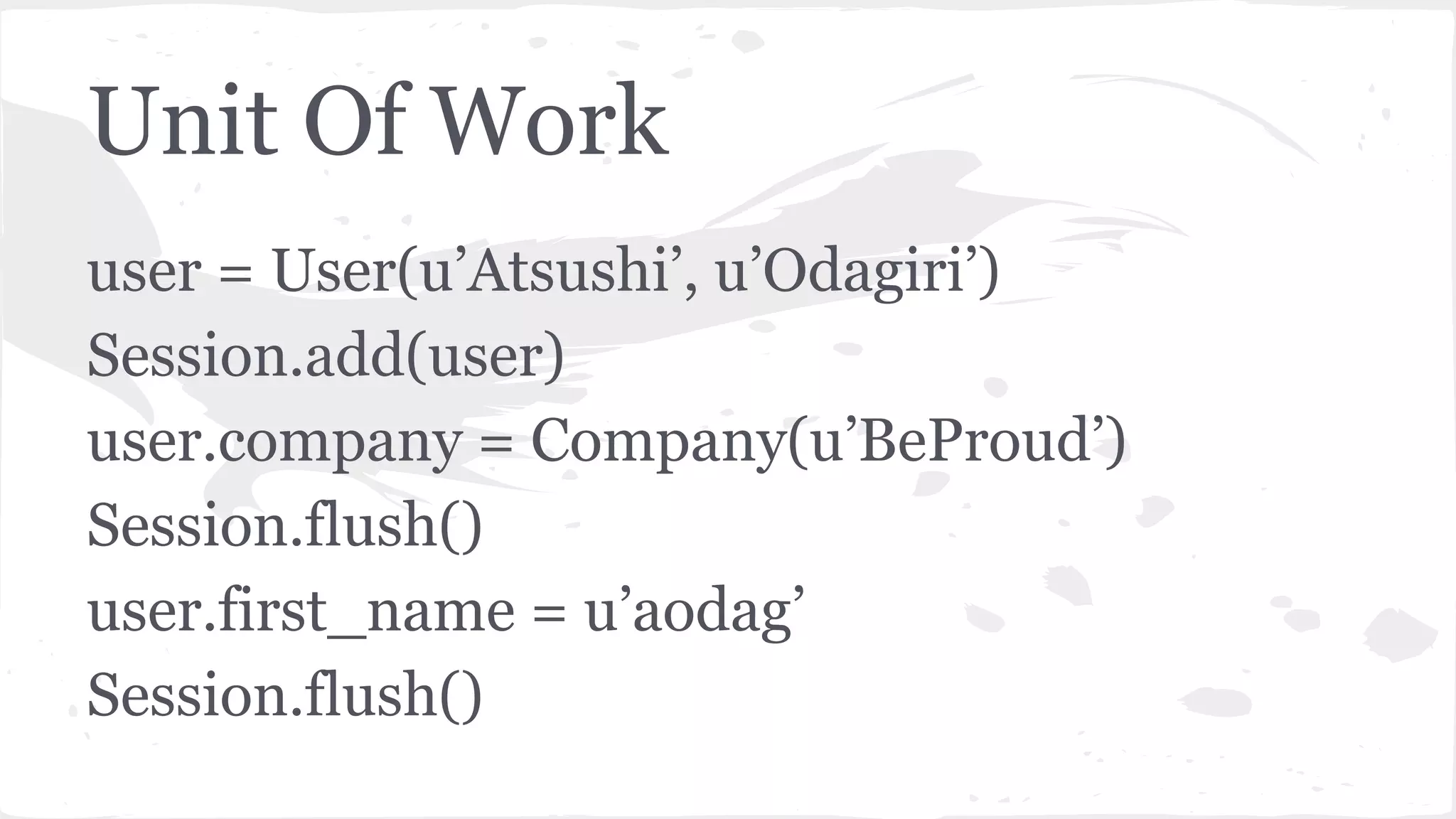 Unit Of Work
user = User(u’Atsushi’, u’Odagiri’)
Session.add(user)
user.company = Company(u’BeProud’)
Session.flush()
user.first_name = u’aodag’
Session.flush()
 