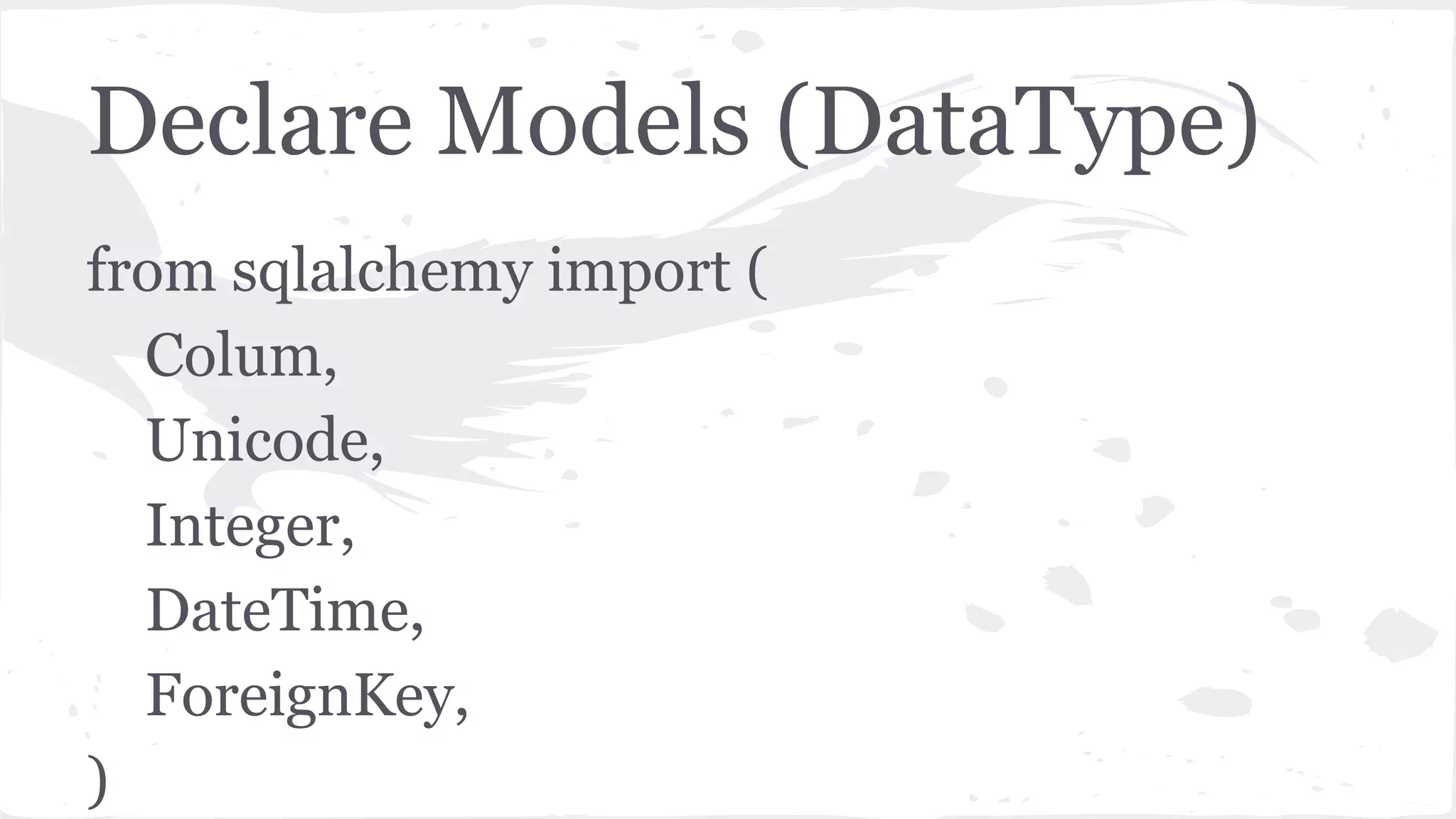 Declare Models (DataType)
from sqlalchemy import (
Colum,
Unicode,
Integer,
DateTime,
ForeignKey,
)
 