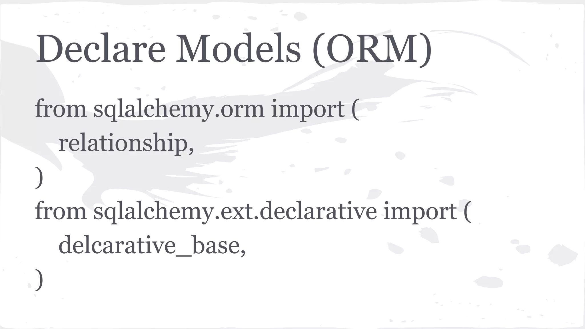 Declare Models (ORM)
from sqlalchemy.orm import (
relationship,
)
from sqlalchemy.ext.declarative import (
delcarative_base,
)
 