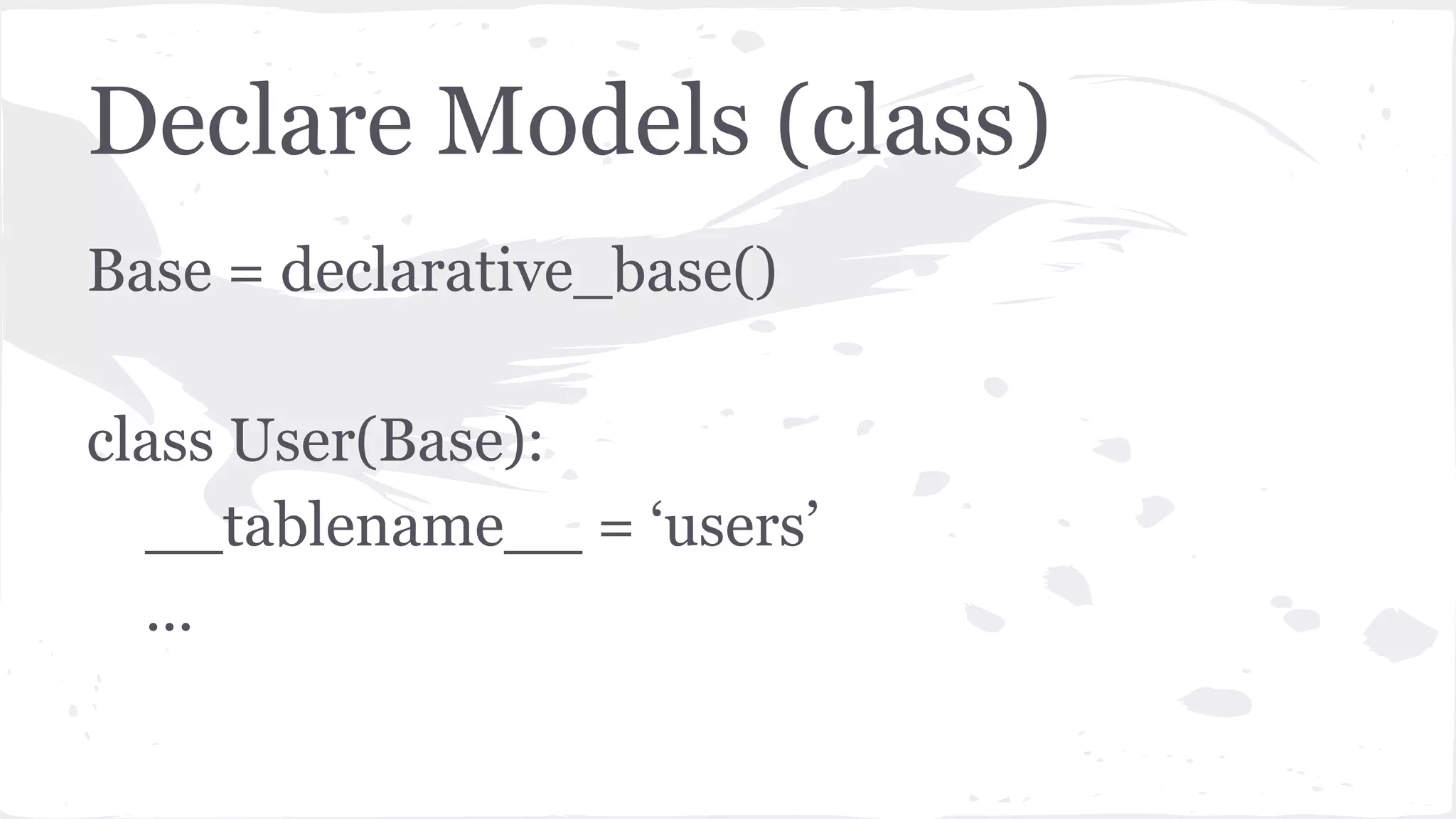 Declare Models (class)
Base = declarative_base()
class User(Base):
__tablename__ = ‘users’
...
 