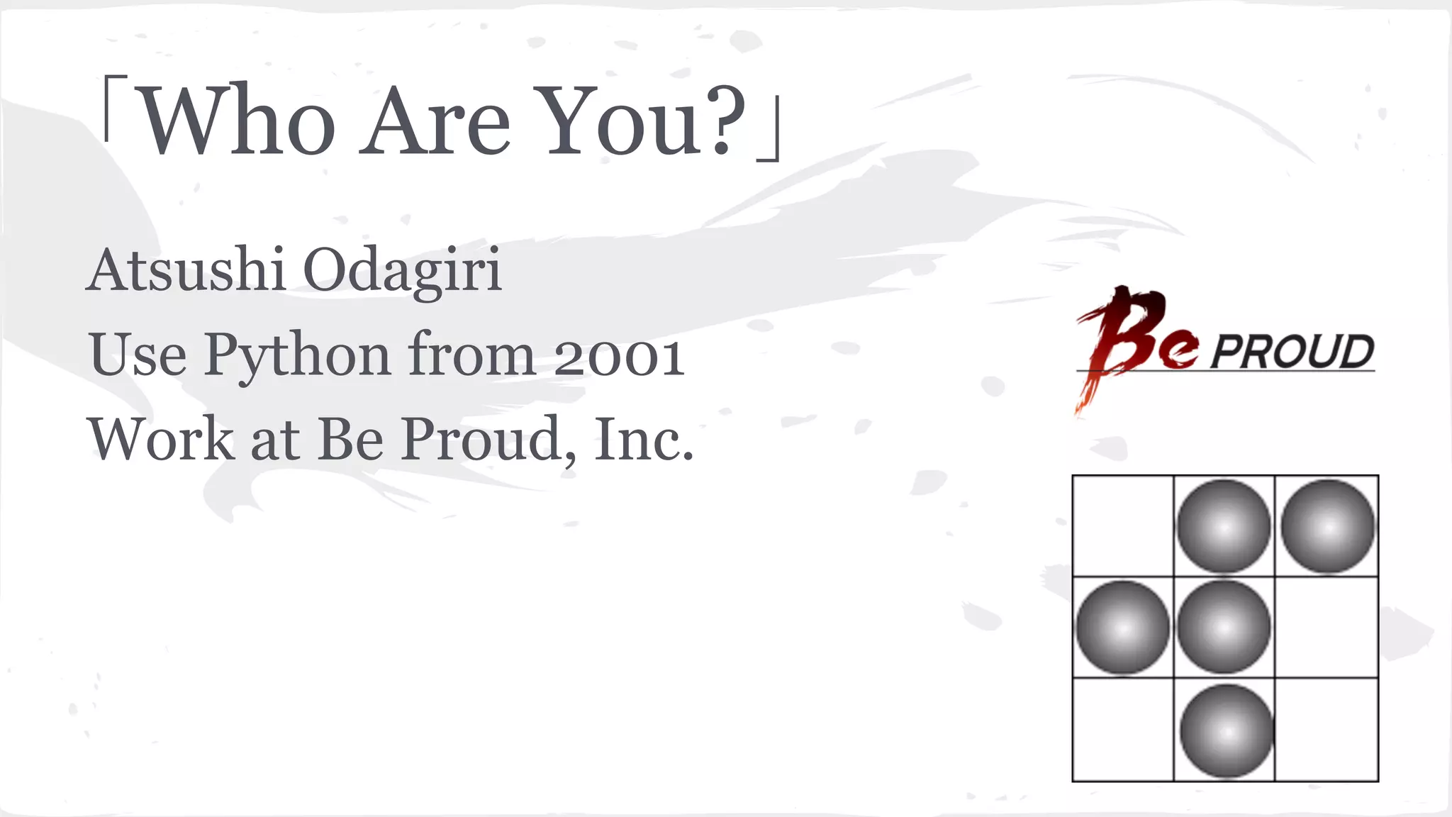 「Who Are You?」
Atsushi Odagiri
Use Python from 2001
Work at Be Proud, Inc.
 