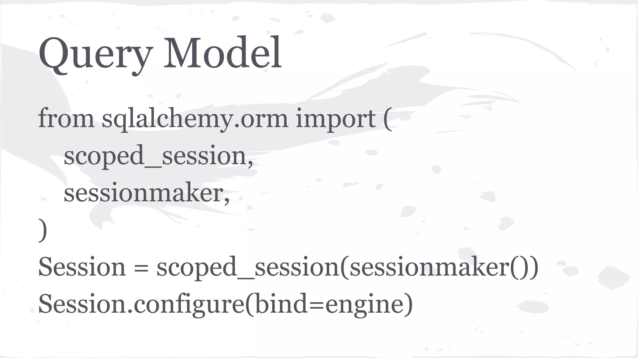 Query Model
from sqlalchemy.orm import (
scoped_session,
sessionmaker,
)
Session = scoped_session(sessionmaker())
Session.configure(bind=engine)
 