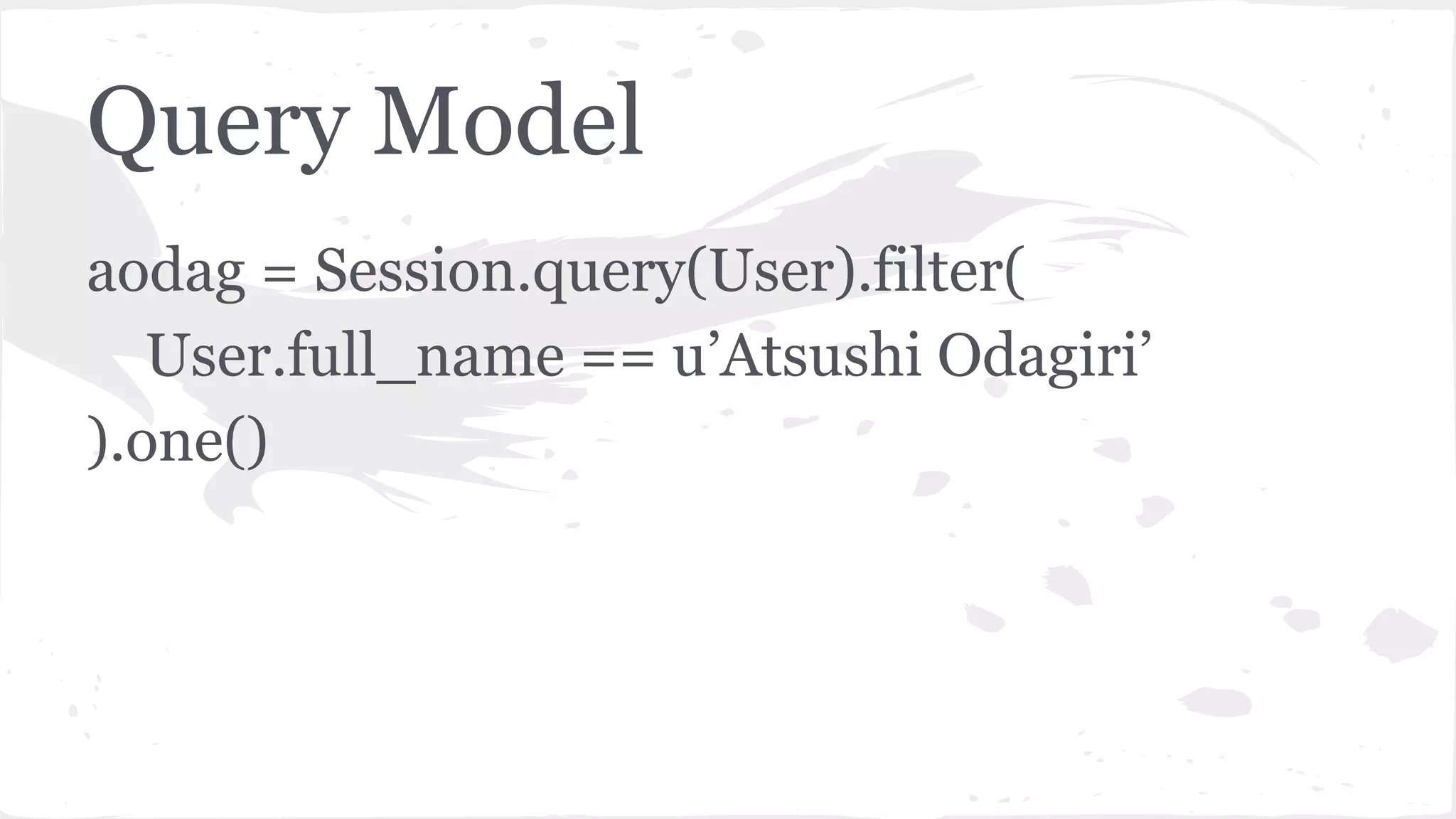 Query Model
aodag = Session.query(User).filter(
User.full_name == u’Atsushi Odagiri’
).one()
 