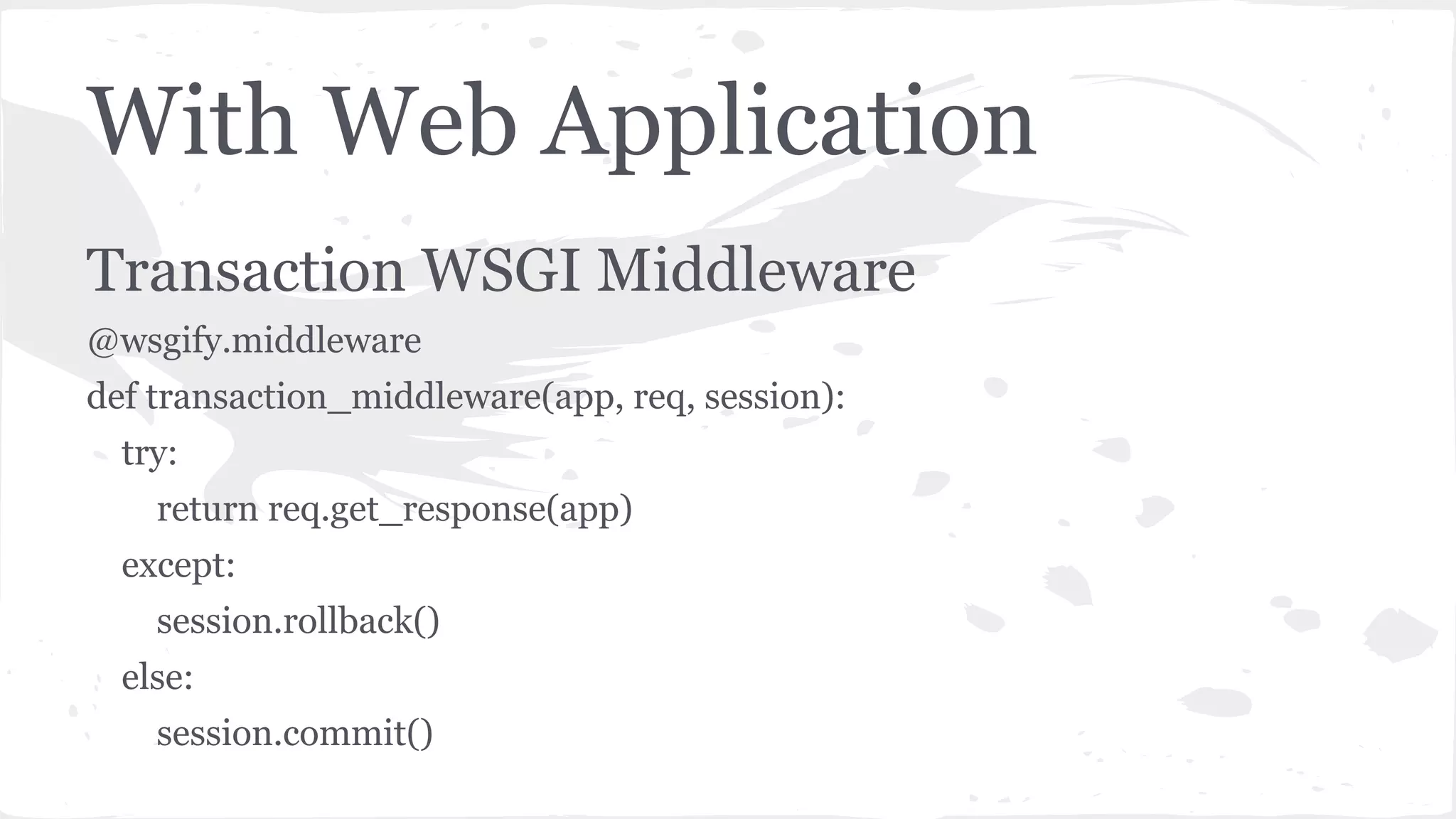 With Web Application
Transaction WSGI Middleware
@wsgify.middleware
def transaction_middleware(app, req, session):
try:
return req.get_response(app)
except:
session.rollback()
else:
session.commit()
 