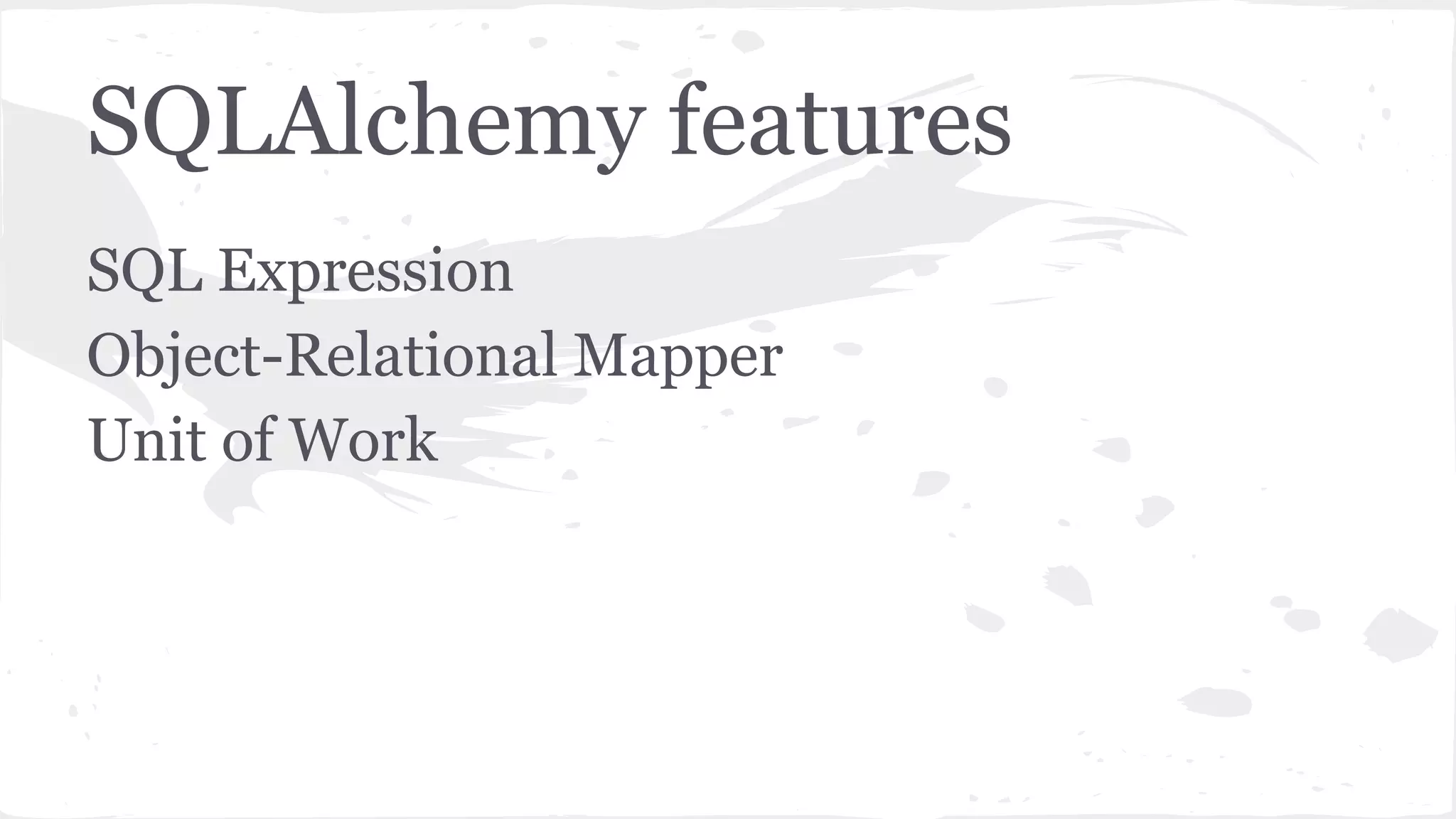 SQLAlchemy features
SQL Expression
Object-Relational Mapper
Unit of Work
 
