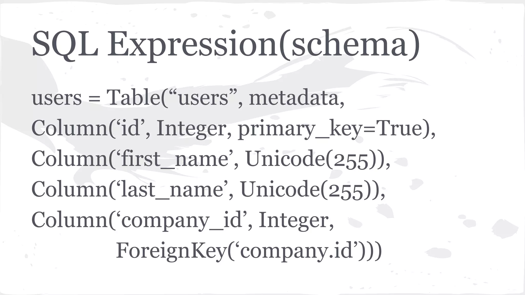 SQL Expression(schema)
users = Table(“users”, metadata,
Column(‘id’, Integer, primary_key=True),
Column(‘first_name’, Unicode(255)),
Column(‘last_name’, Unicode(255)),
Column(‘company_id’, Integer,
ForeignKey(‘company.id’)))
 