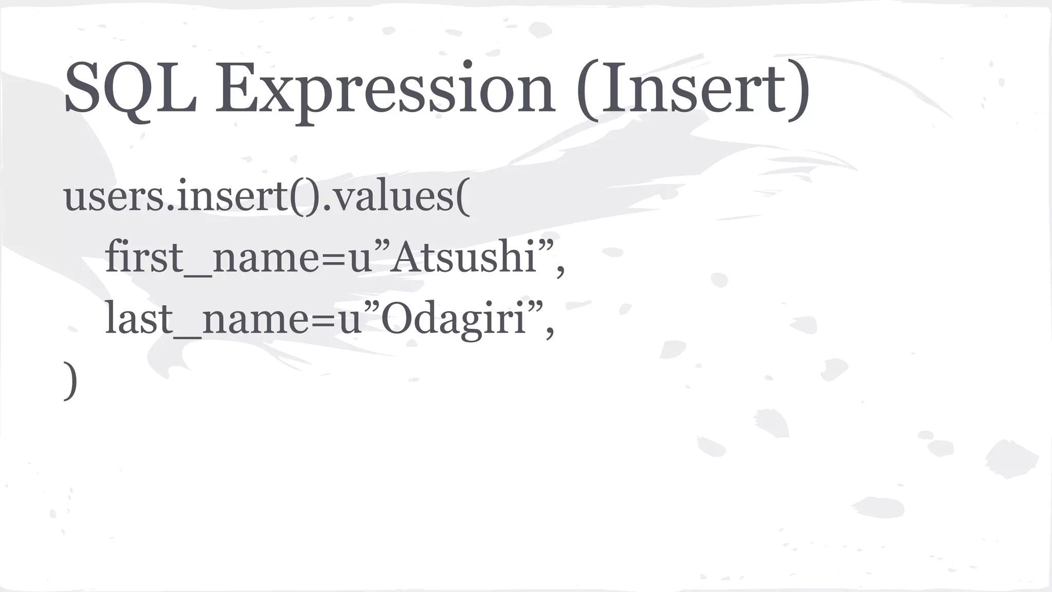 SQL Expression (Insert)
users.insert().values(
first_name=u”Atsushi”,
last_name=u”Odagiri”,
)
 